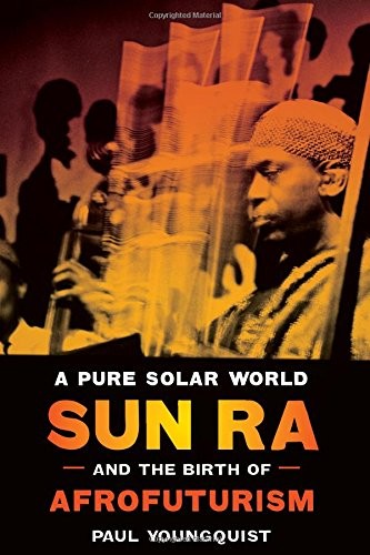 A Pure Solar World: Sun Ra & the Birth of Afrofuturism by Paul Youngquist