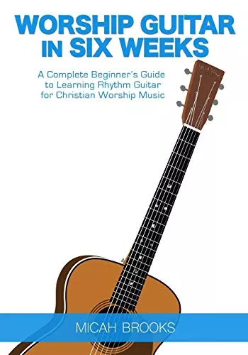 Worship Guitar In Six Weeks: A Complete Beginner's Guide to Learning Rhythm Guitar for Christian Worship Music