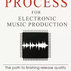 The Process For Electronic Music Production: The path to finishing release quality songs consistently in any style
